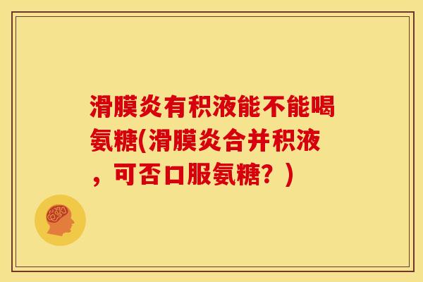 滑膜炎有积液能不能喝氨糖(滑膜炎合并积液，可否口服氨糖？)