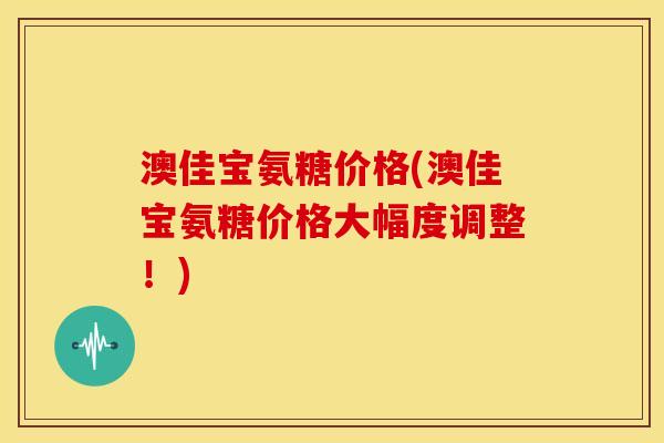 澳佳宝氨糖价格(澳佳宝氨糖价格大幅度调整！)
