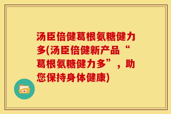 汤臣倍健葛根氨糖健力多(汤臣倍健新产品“葛根氨糖健力多”，助您保持身体健康)
