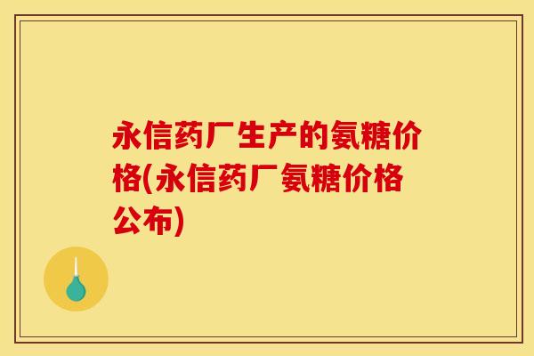 永信药厂生产的氨糖价格(永信药厂氨糖价格公布)