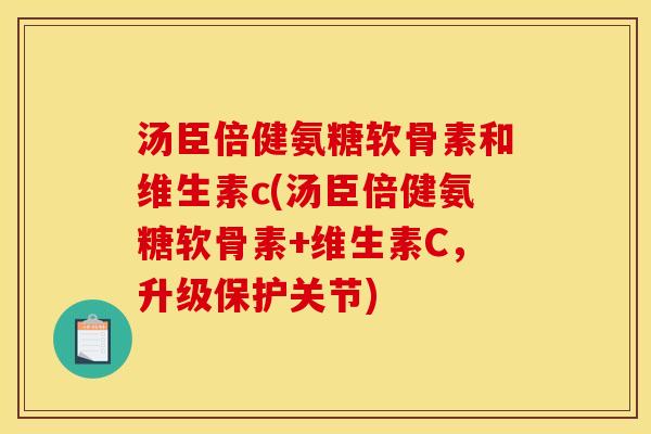 汤臣倍健氨糖软骨素和维生素c(汤臣倍健氨糖软骨素+维生素C,升级保护关节) 汤臣倍健氨糖软骨素和维生素c(汤臣倍健氨糖软骨素+维生素C,升级保护关节)