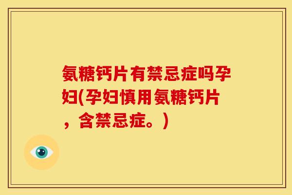 氨糖钙片有禁忌症吗孕妇(孕妇慎用氨糖钙片，含禁忌症。)