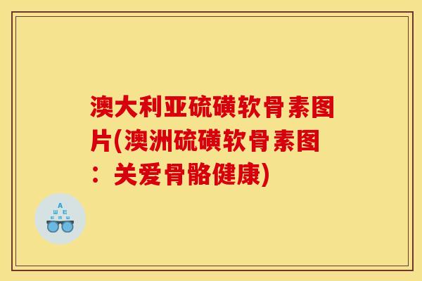 澳大利亚硫磺软骨素图片(澳洲硫磺软骨素图：关爱骨骼健康)
