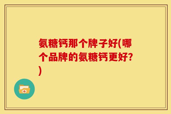 氨糖钙那个牌子好(哪个品牌的氨糖钙更好?) 氨糖钙那个牌子好(哪个品牌的氨糖钙更好?)