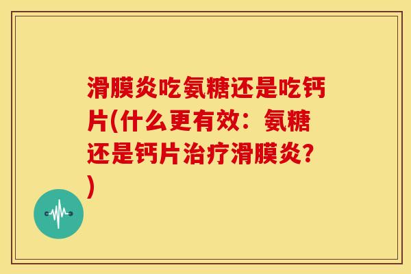 滑膜炎吃氨糖还是吃钙片(什么更有效：氨糖还是钙片治疗滑膜炎？)