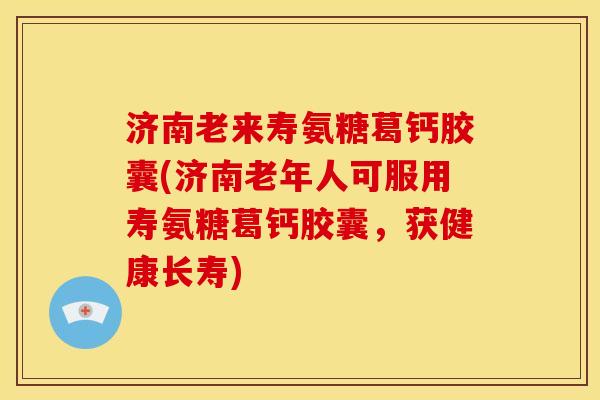 济南老来寿氨糖葛钙胶囊(济南老年人可服用寿氨糖葛钙胶囊，获健康长寿)