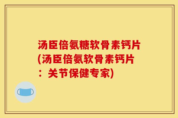 汤臣倍氨糖软骨素钙片(汤臣倍氨软骨素钙片：关节保健专家)