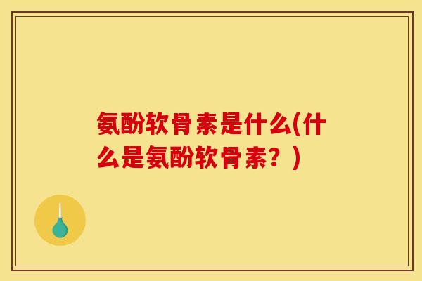 氨酚软骨素是什么(什么是氨酚软骨素？)