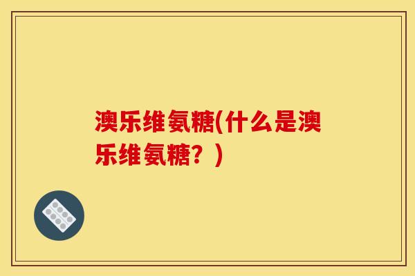 澳乐维氨糖(什么是澳乐维氨糖？)