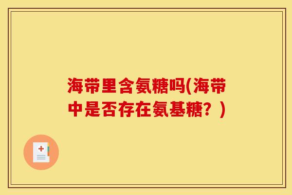 海带里含氨糖吗(海带中是否存在氨基糖？)