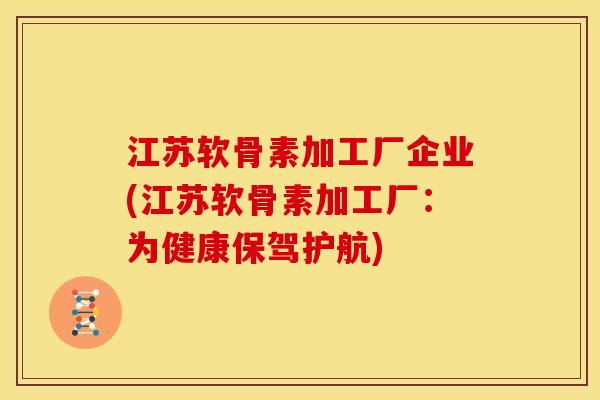 江苏软骨素加工厂企业(江苏软骨素加工厂:为健康保驾护航) 江苏软骨素加工厂企业(江苏软骨素加工厂:为健康保驾护航)