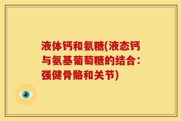 液体钙和氨糖(液态钙与氨基葡萄糖的结合：强健骨骼和关节)