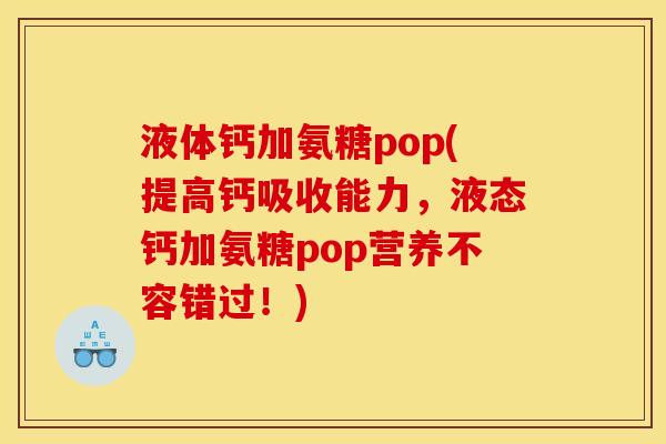 液体钙加氨糖pop(提高钙吸收能力，液态钙加氨糖pop营养不容错过！)
