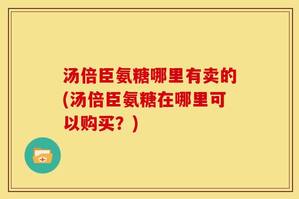 汤倍臣氨糖哪里有卖的(汤倍臣氨糖在哪里可以购买？)