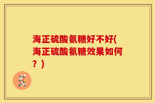 海正硫酸氨糖好不好(海正硫酸氨糖效果如何？)
