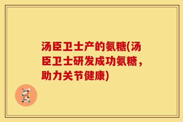 汤臣卫士产的氨糖(汤臣卫士研发成功氨糖，助力关节健康)
