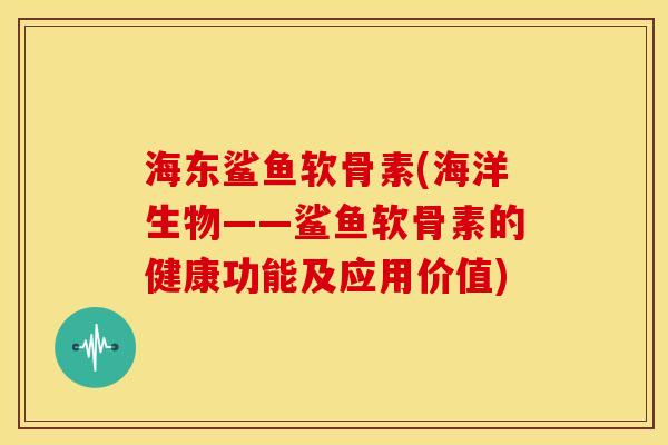 海东鲨鱼软骨素(海洋生物——鲨鱼软骨素的健康功能及应用价值)