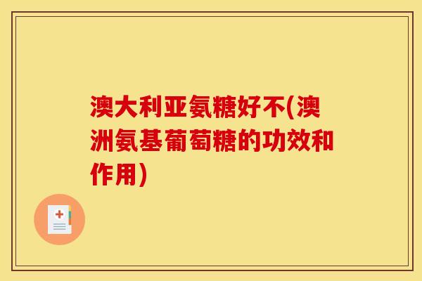 澳大利亚氨糖好不(澳洲氨基葡萄糖的功效和作用)