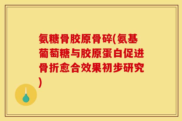 氨糖骨胶原骨碎(氨基葡萄糖与胶原蛋白促进骨折愈合效果初步研究)