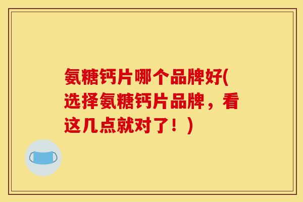氨糖钙片哪个品牌好(选择氨糖钙片品牌,看这几点就对了!) 氨糖钙片哪个品牌好(选择氨糖钙片品牌,看这几点就对了!)