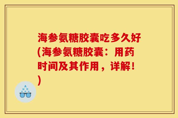 海参氨糖胶囊吃多久好(海参氨糖胶囊:用药时间及其作用,详解!) 海参氨糖胶囊吃多久好(海参氨糖胶囊:用药时间及其作用,详解!)