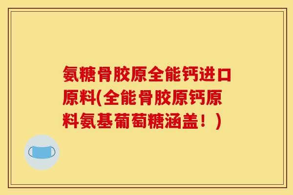 氨糖骨胶原全能钙进口原料(全能骨胶原钙原料氨基葡萄糖涵盖！)
