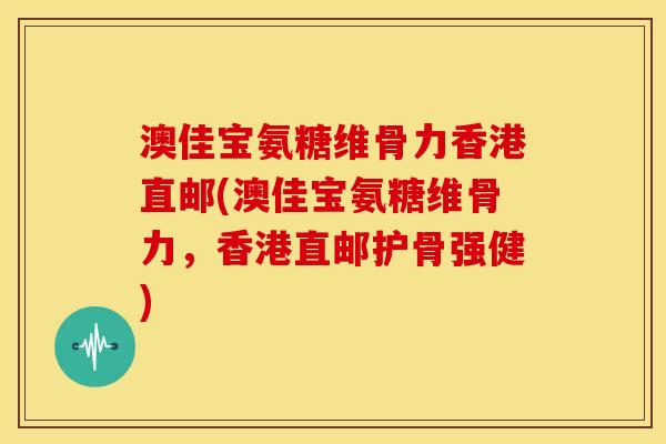 澳佳宝氨糖维骨力香港直邮(澳佳宝氨糖维骨力，香港直邮护骨强健)