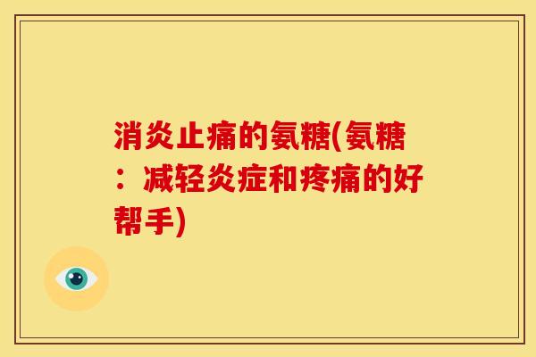消炎止痛的氨糖(氨糖：减轻炎症和疼痛的好帮手)