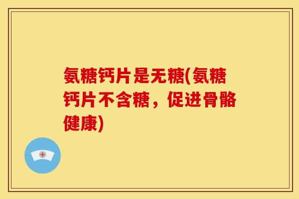 氨糖钙片是无糖(氨糖钙片不含糖，促进骨骼健康)
