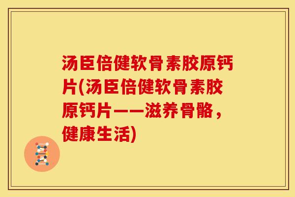 汤臣倍健软骨素胶原钙片(汤臣倍健软骨素胶原钙片——滋养骨骼，健康生活)