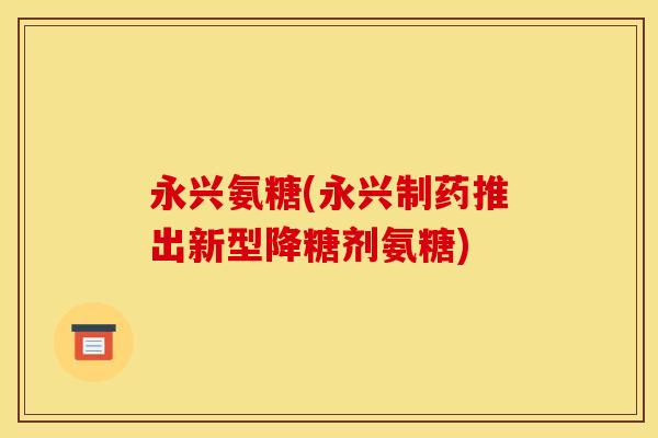 永兴氨糖(永兴制药推出新型降糖剂氨糖)