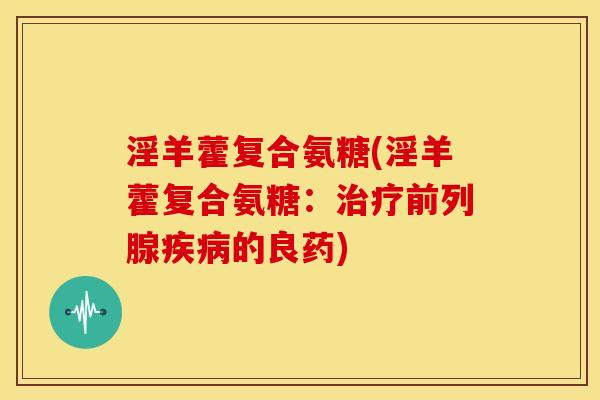 淫羊藿复合氨糖(淫羊藿复合氨糖:前列腺的良药) 淫羊藿复合氨糖(淫羊藿复合氨糖:前列腺的良药)