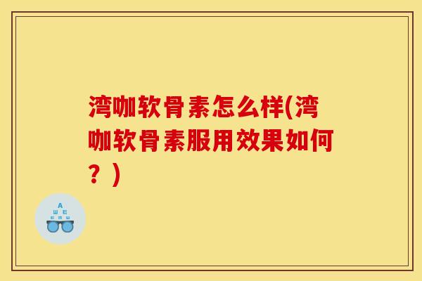 湾咖软骨素怎么样(湾咖软骨素服用效果如何？)