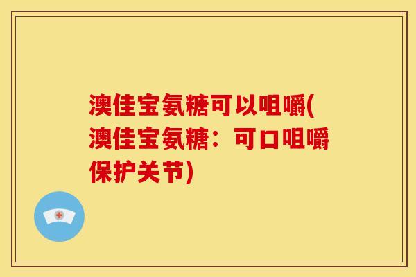 澳佳宝氨糖可以咀嚼(澳佳宝氨糖:可口咀嚼保护关节) 澳佳宝氨糖可以咀嚼(澳佳宝氨糖:可口咀嚼保护关节)