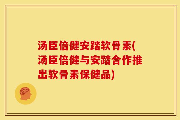 汤臣倍健安踏软骨素(汤臣倍健与安踏合作推出软骨素保健品)