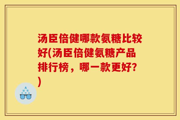 汤臣倍健哪款氨糖比较好(汤臣倍健氨糖产品排行榜，哪一款更好？)