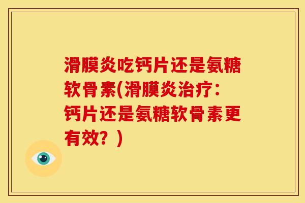 滑膜炎吃钙片还是氨糖软骨素(滑膜炎治疗：钙片还是氨糖软骨素更有效？)