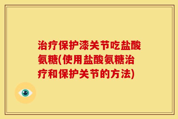 治疗保护漆关节吃盐酸氨糖(使用盐酸氨糖治疗和保护关节的方法)
