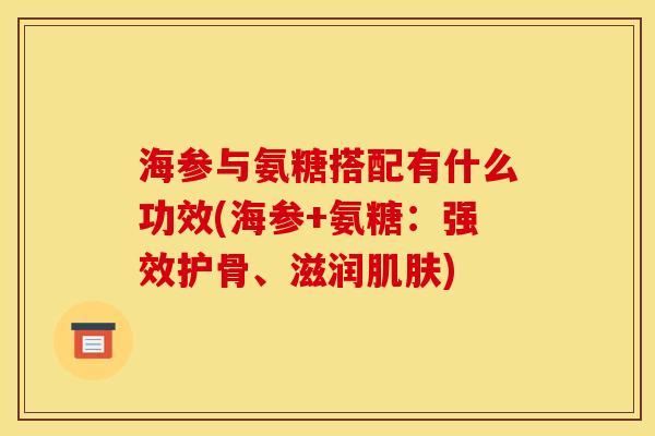 海参与氨糖搭配有什么功效(海参+氨糖：强效护骨、滋润肌肤)