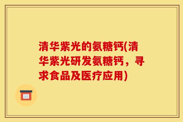 清华紫光的氨糖钙(清华紫光研发氨糖钙，寻求食品及医疗应用)