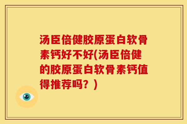 汤臣倍健胶原蛋白软骨素钙好不好(汤臣倍健的胶原蛋白软骨素钙值得推荐吗?) 汤臣倍健胶原蛋白软骨素钙好不好(汤臣倍健的胶原蛋白软骨素钙值得推荐吗?)