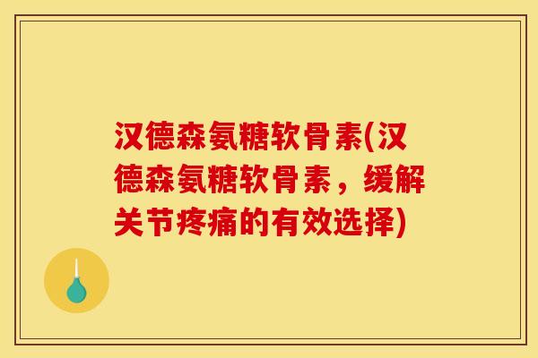 汉德森氨糖软骨素(汉德森氨糖软骨素，缓解关节疼痛的有效选择)