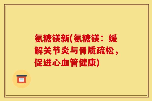 氨糖镁新(氨糖镁：缓解关节炎与骨质疏松，促进心血管健康)