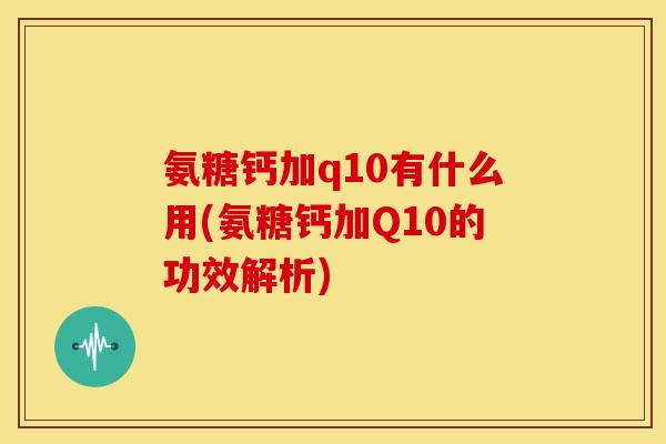 氨糖钙加q10有什么用(氨糖钙加Q10的功效解析)