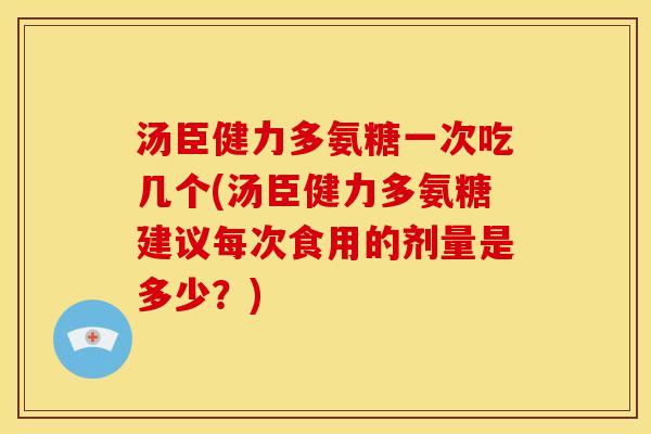 汤臣健力多氨糖一次吃几个(汤臣健力多氨糖建议每次食用的剂量是多少？)