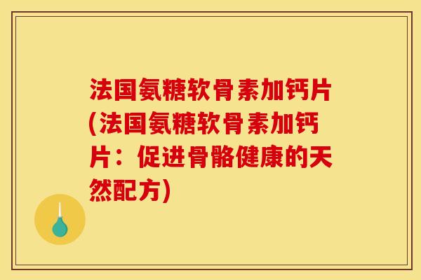 法国氨糖软骨素加钙片(法国氨糖软骨素加钙片：促进骨骼健康的天然配方)