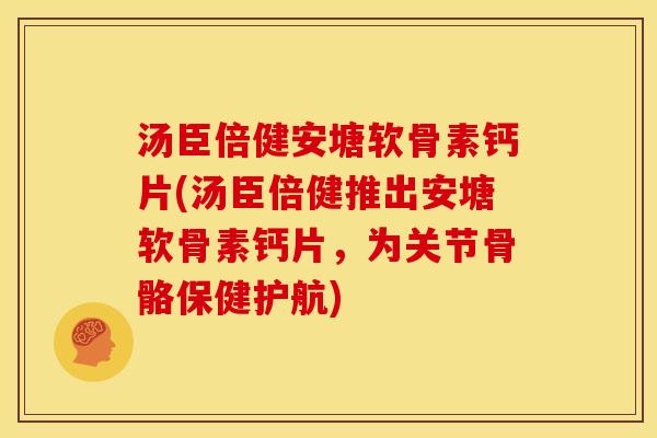 汤臣倍健安塘软骨素钙片(汤臣倍健推出安塘软骨素钙片，为关节骨骼保健护航)