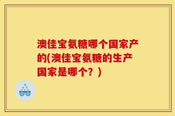 澳佳宝氨糖哪个国家产的(澳佳宝氨糖的生产国家是哪个？)