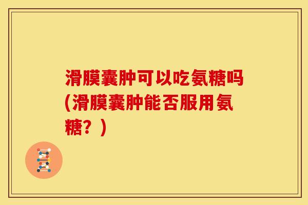 滑膜囊肿可以吃氨糖吗(滑膜囊肿能否服用氨糖？)