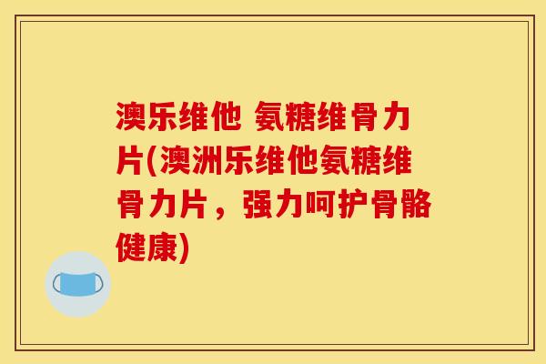 澳乐维他 氨糖维骨力片(澳洲乐维他氨糖维骨力片，强力呵护骨骼健康)